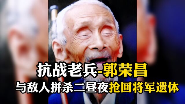 致敬,抗战老兵郭荣昌,与敌人拼杀二昼夜抢回将军遗体