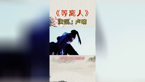 [图]卢喃演唱的《等离人》情深意浓，歌声优美动听，醉人心扉！