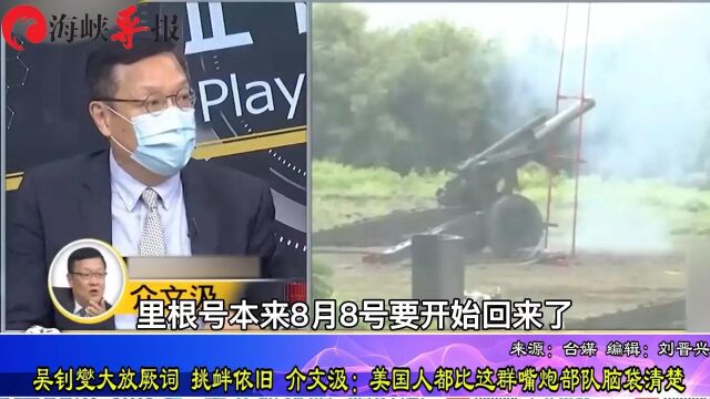 吴钊燮大放厥词,挑衅依旧 介文汲:美国人都比这群嘴炮部队脑袋清楚