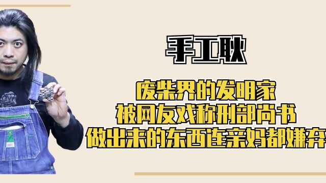 手工耿:废柴界的发明家,被网友戏称刑部尚书,做出来的东西连亲妈都嫌弃