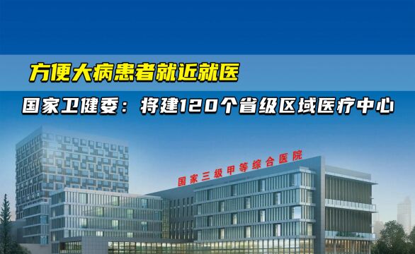 方便大病患者就近就医 ⠠国家卫健委:我国将建120个省级区域医疗中心