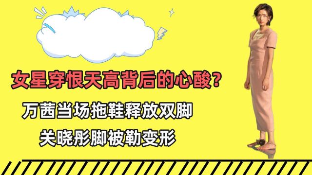 女星穿恨天高背后心酸?万茜当场拖鞋释放双脚,关晓彤脚被勒变形