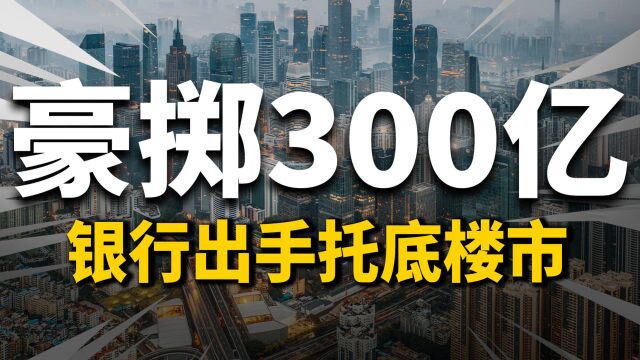 豪掷300亿!银行出手托底楼市了