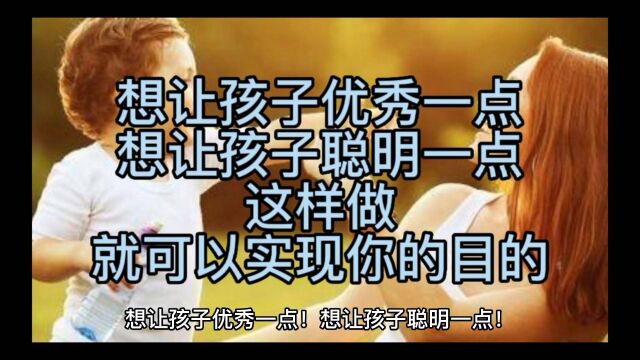 想让孩子优秀一点!想让孩子聪明一点!这样做,就可以实现你的目的!