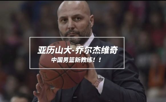 乔尔杰维奇何许人也?凭什么能代替杜峰成为中国男篮主教练?