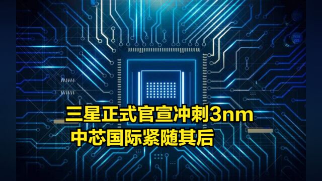 关键时刻,三星正式官宣冲刺3nm,中芯国际紧随其后