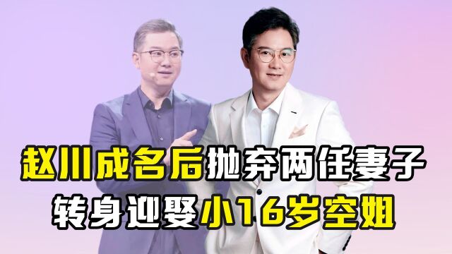 成名后抛弃两任妻子,转身迎娶小16岁空姐,赵川凭啥成情感专家