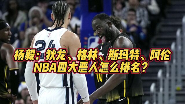 杨毅:NBA四大恶人,狄龙、格林、斯玛特、阿伦怎么排名?