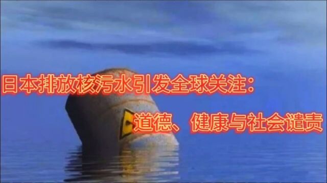 日本排放核污水引发全球关注:道德、健康与社会谴责