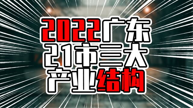 2022广东21市三大产业,要保持GDP第一,多市第二产业需大幅提高