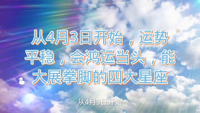 从4月3日开始,运势平稳,会鸿运当头,能大展拳脚的四大星座