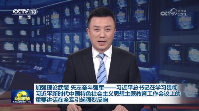 加强理论武装 矢志奋斗强军——习近平总书记在学习贯彻习近平新时代中国特色社会主义思想主题教育工作会议上的重要讲话在全军引起强烈反响