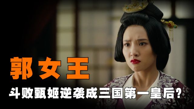 斗败甄姬,从宫女逆袭成三国第一皇后,郭女王究竟有何过人之处?