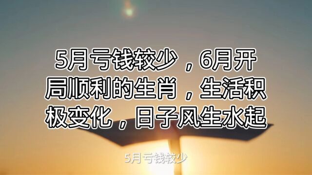 5月亏钱较少,6月开局顺利的生肖,生活积极变化,日子风生水起