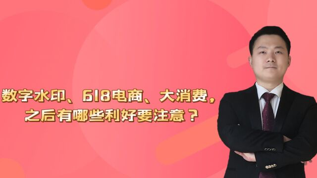 数字水印、618电商、大消费,之后有哪些利好要注意?