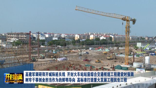 高建军调研郑开城际延长线 开封火车站站前综合交通枢纽工程建设强调 树牢干事创业担当作为的鲜明导向 高标准打造重大发展工程民生工程