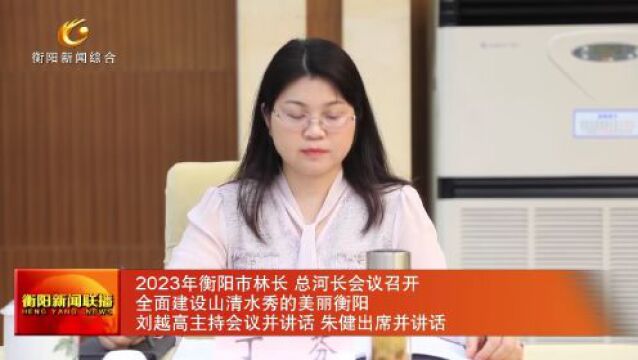 2023年衡阳市林长 总河长会议召开 全面建设山清水秀的美丽衡阳 刘越高主持会议并讲话 朱健出席并讲话