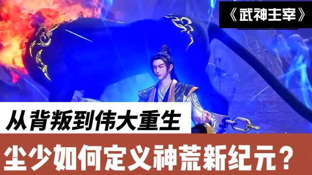 武神主宰:从背叛到伟大重生,他是怎样定义神荒新纪元的?