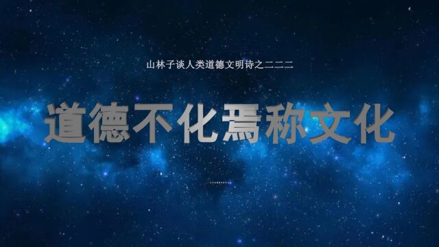 《山林子谈人类道德文明》222【道德不化焉称文化】鹤清工作室