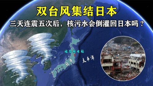 日本三天连震五次后，双台风也开始集结，那核污水会倒灌回日本吗