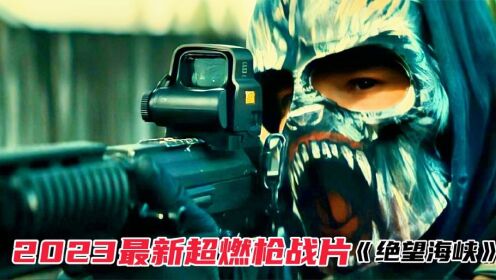 2023刚刚上映枪战片《绝望海峡》抢先看，绝对最佳枪战片，太爽！_高清1080P在线观看平台_腾讯视频