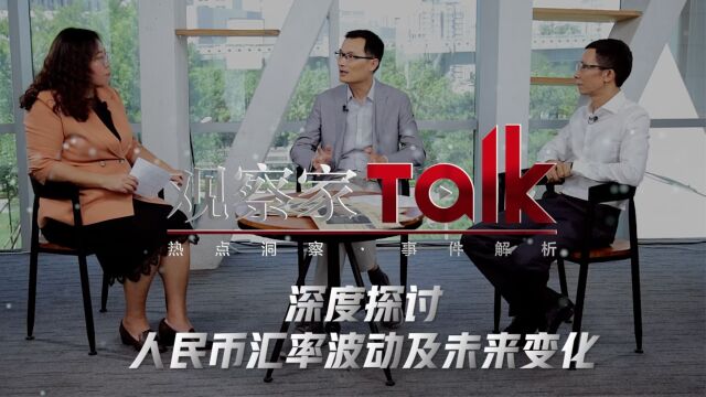 观察家Talk|深度探讨人民币汇率波动及未来变化