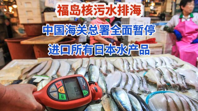 福岛核污水排海,中国海关总署全面暂停进口所有日本水产品!