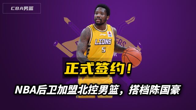 正式签约!NBA后卫加盟北控男篮,搭档陈国豪,进季后赛太容易