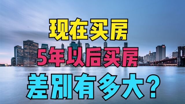 现在买房子和5年以后买房子,差别到底有多大?