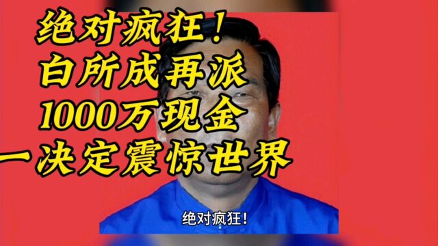 绝对疯狂!白所成再派1000万现金,一决定震惊世界