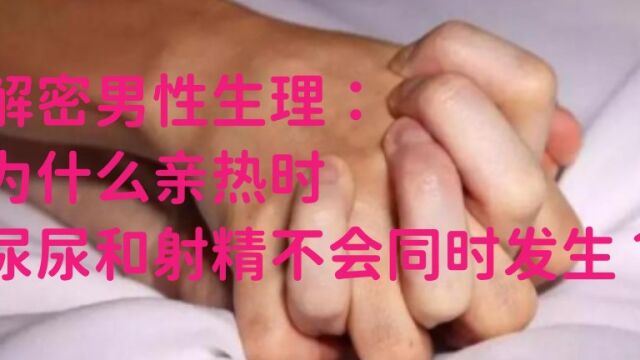 解密男性生理:为什么亲热时尿尿和射精不会同时发生?