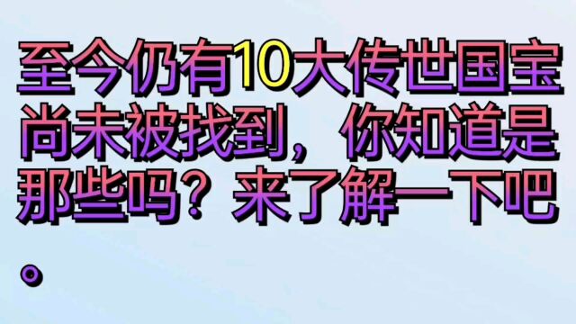 至今仍有十大传世国宝尚未被找到,你知道是那些吗?来了解一下吧.