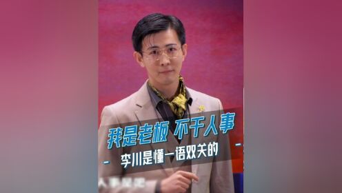 李川 :我是老板,不干人事.李总是懂一语双关的哈哈哈!