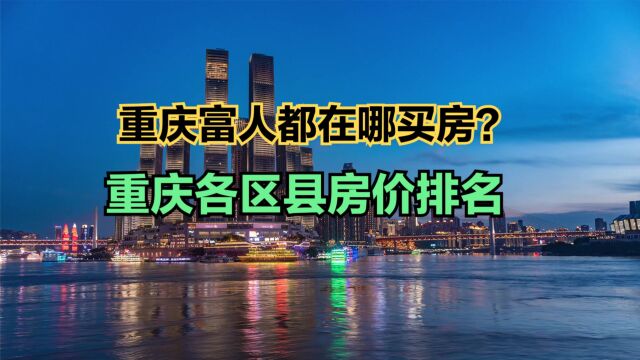 重庆有钱人都住哪里?看看房价就知道了!最新重庆各区县房价排名