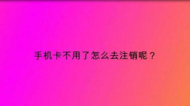 手机卡不用了怎么去注销呢?