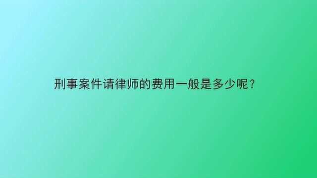 刑事案件请律师的费用一般是多少呢?