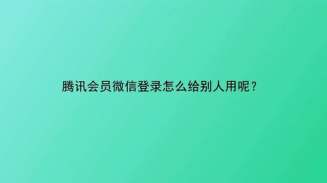 腾讯会员微信登录怎么给别人用呢?