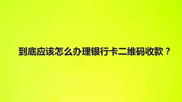 到底应该怎么办理银行卡二维码收款?