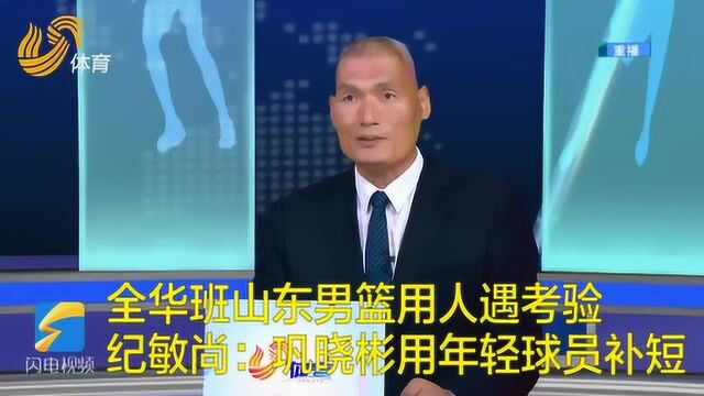 《侃球时间》丨全华班山东男篮用人遇考验 纪敏尚:巩晓彬用年轻球员补短