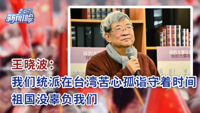 王晓波:我们统派在台湾苦心孤诣守着时间,祖国没辜负我们