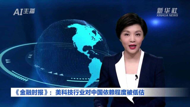 AI合成主播丨《金融时报》:美科技行业对中国依赖程度被低估