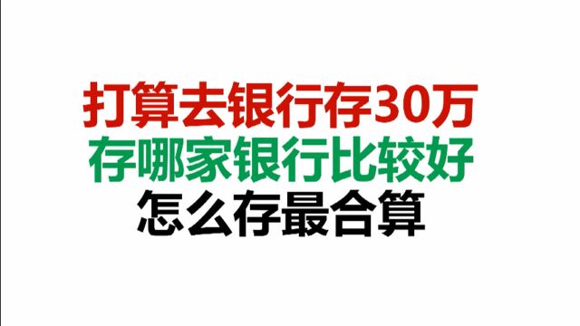 打算去银行存30万,存哪家银行比较好,怎么存最合算