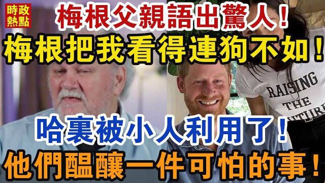 梅根父亲语出惊人!梅根把我看得还不如个杀人犯!哈里被小人利用了!他们酝酿一件可怕的事!