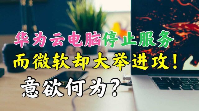 华为放弃了运营3年的云电脑,微软却大举进攻,意欲何为?