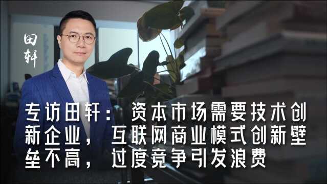 专访田轩:资本市场需要技术创新企业,互联网商业模式创新壁垒不高,过度竞争引发浪费