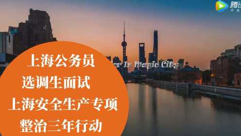 上海公务员选调生面试上海安全生产专项整治三年行动