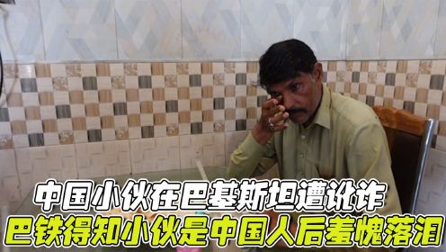 中国小伙在巴基斯坦遭讹诈，巴铁得知小伙是中国人后，羞愧落泪