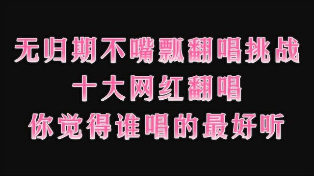 盘点十位网红参加《无归期》不嘴瓢翻唱挑战,你最喜欢谁唱的