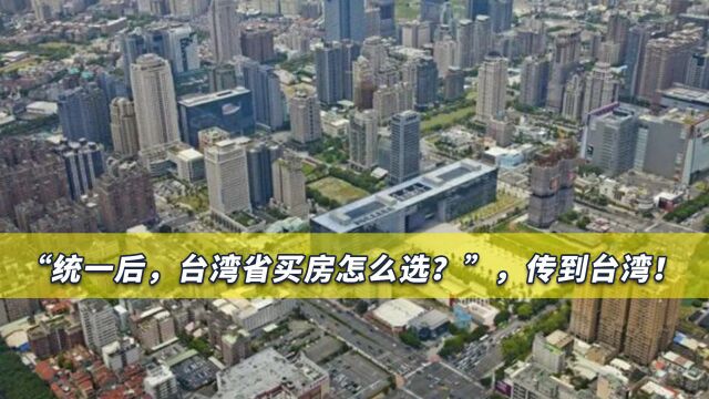 “统一后,台湾省买房怎么选?”,岛内炸锅,多家台媒纷纷报道