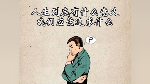 人生在世,我们的意义是什么?应该追求什么?